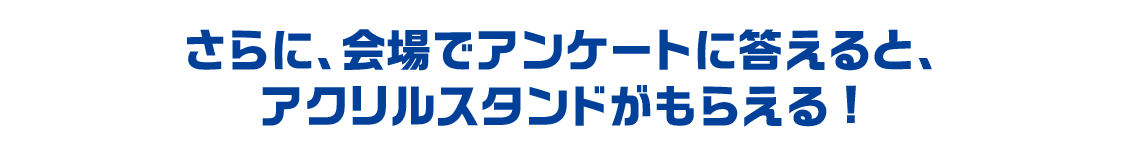 さらに、会場でアンケートに答えると、アクリルスタンドがもらえる!